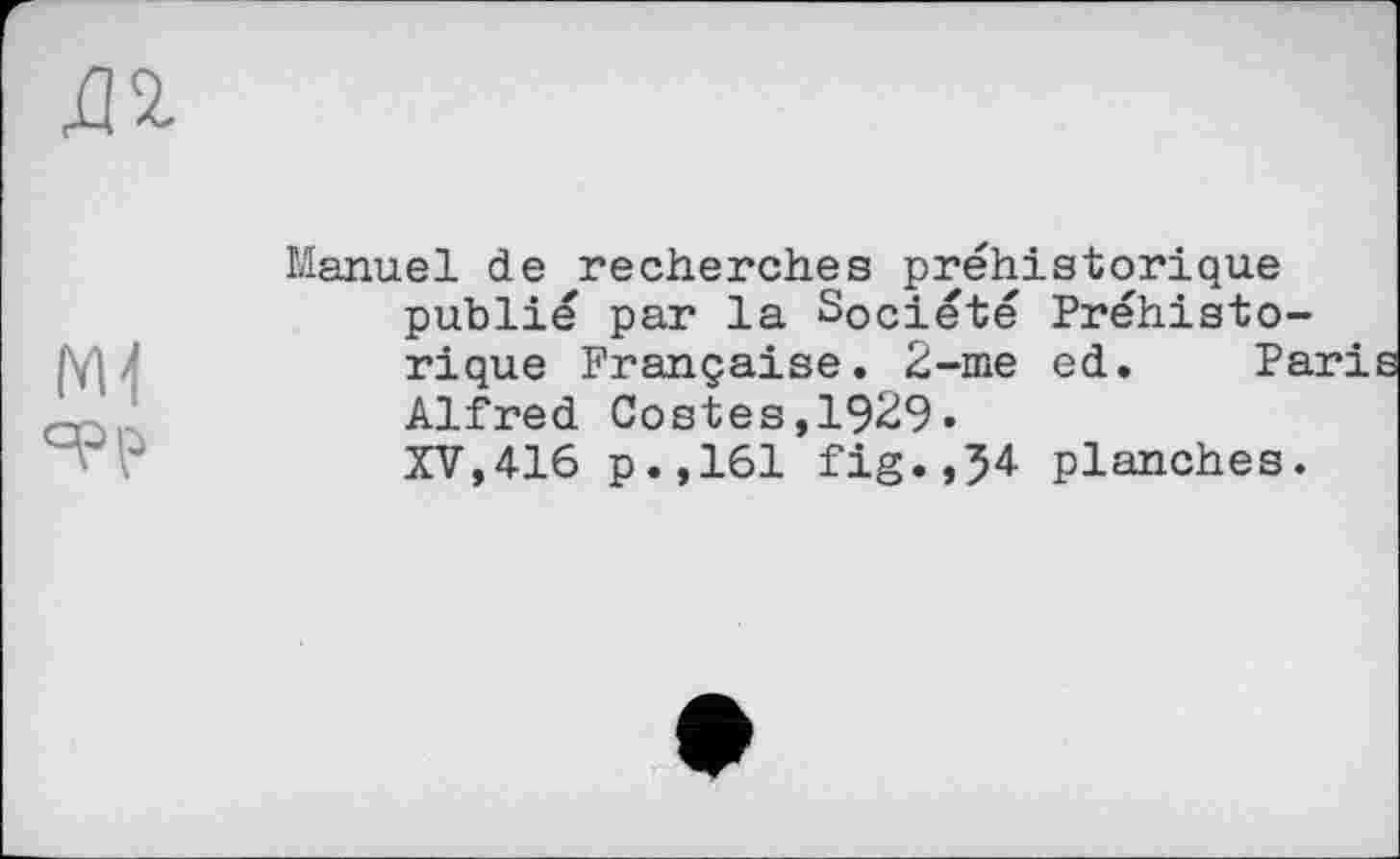 ﻿Manuel de recherches préhistorique publié par la Société Préhistorique Française. 2-me ed. Paris Alfred Costes,1929.
XV,416 p.,161 fig.,54 planches.